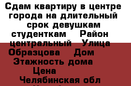 Сдам квартиру в центре города на длительный срок девушкам студенткам. › Район ­ центральный › Улица ­ Образцова  › Дом ­ 10 › Этажность дома ­ 3 › Цена ­ 10 000 - Челябинская обл., Челябинск г. Недвижимость » Квартиры аренда   . Челябинская обл.,Челябинск г.